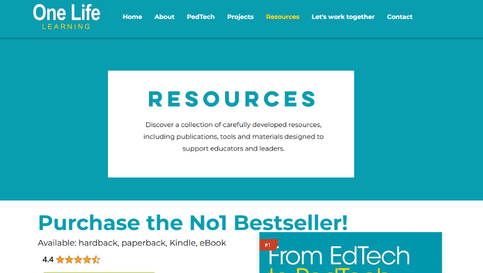 A screenshot of the top of One Life Learning's Resource page. Reading: 'One Life' in white text and below in yellow text reads 'Learning' then to the right is the navigation menu displaying, 'Home' 'About' 'PedTech' 'Projects' all in white, 'Resources' in yellow and, 'Let's work together', 'Contact' in white again. Below the nav bar is a white rectangle with 'RESOURCES' in large teal writing and below reads: Discover a collection of carefullyy developed resources, including publications, tools and materials designed to support educators and leaders. Below this section is a new section in white with text that writes 'Purchase the No1 Bestseller!' 'Available: hardback, paperback, kindle, eBook' 'From EdTech' in white onthe right side with a teal background
